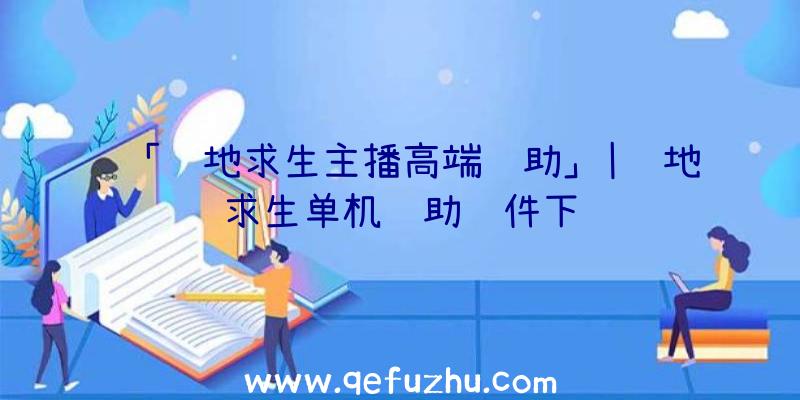 「绝地求生主播高端辅助」|绝地求生单机辅助软件下载